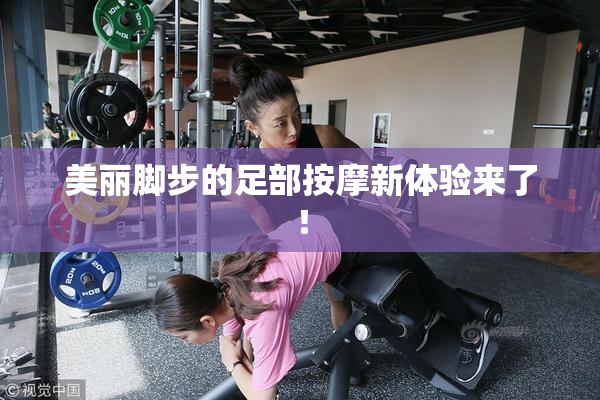 美丽脚步的足部按摩新体验来了！