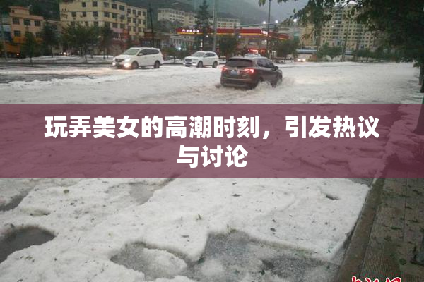 玩弄美女的高潮时刻，引发热议与讨论
