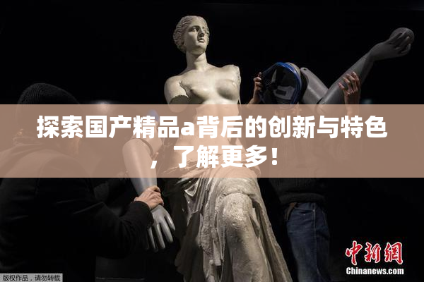 探索国产精品a背后的创新与特色，了解更多！