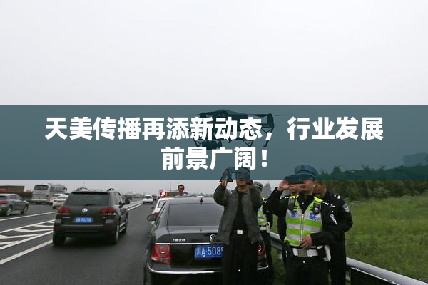 天美传播再添新动态，行业发展前景广阔！