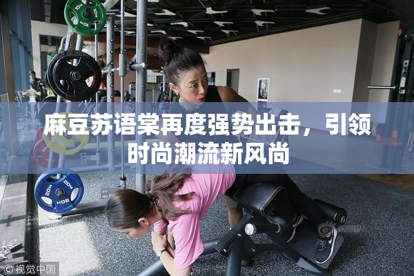 麻豆苏语棠再度强势出击，引领时尚潮流新风尚