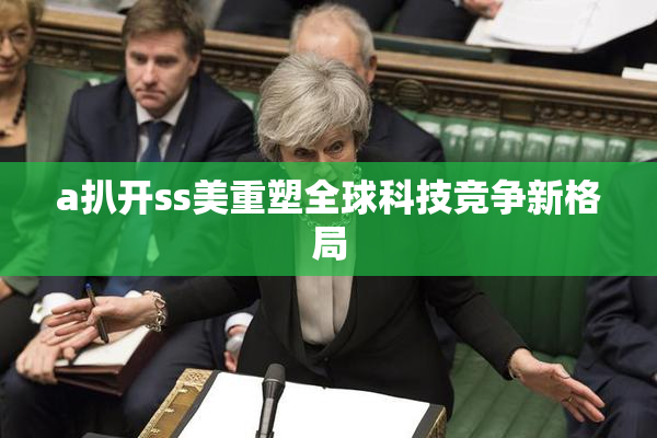 a扒开ss美重塑全球科技竞争新格局