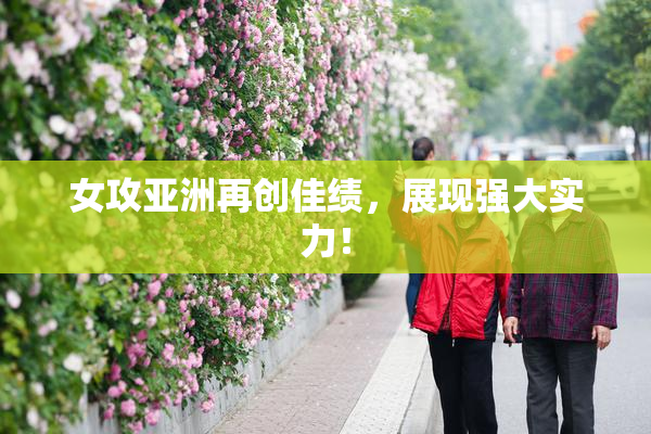 女攻亚洲再创佳绩，展现强大实力！