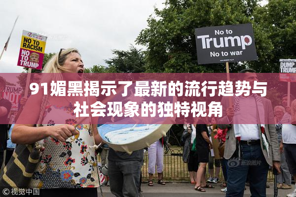 91媚黑揭示了最新的流行趋势与社会现象的独特视角