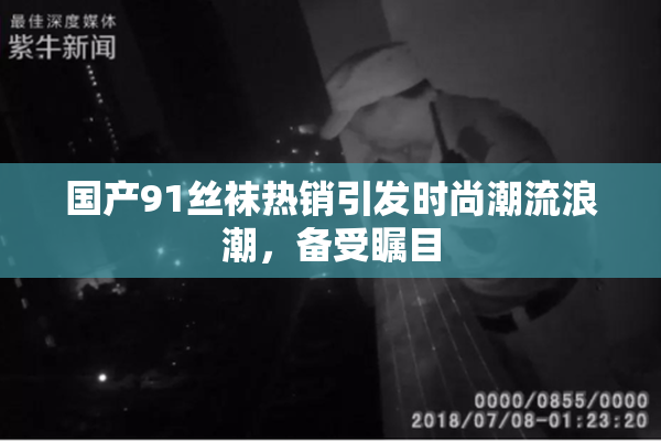 国产91丝袜热销引发时尚潮流浪潮，备受瞩目