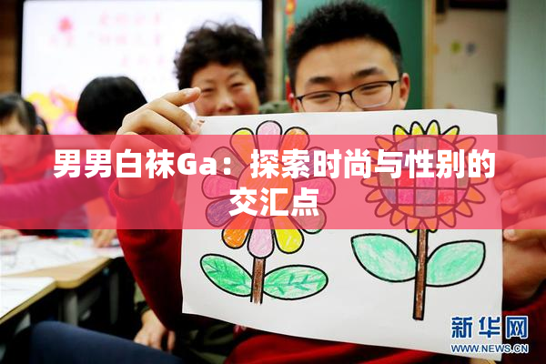 男男白袜Ga：探索时尚与性别的交汇点