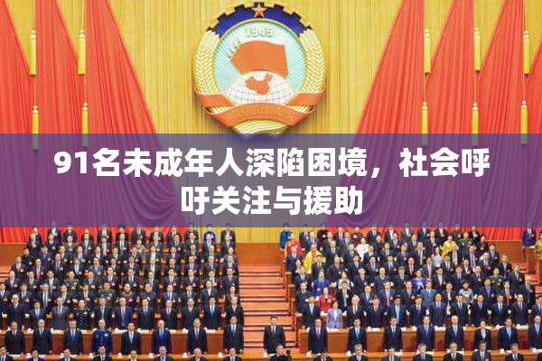 91名未成年人深陷困境，社会呼吁关注与援助