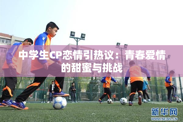 中学生CP恋情引热议：青春爱情的甜蜜与挑战