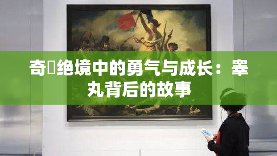 奇犽绝境中的勇气与成长：睾丸背后的故事
