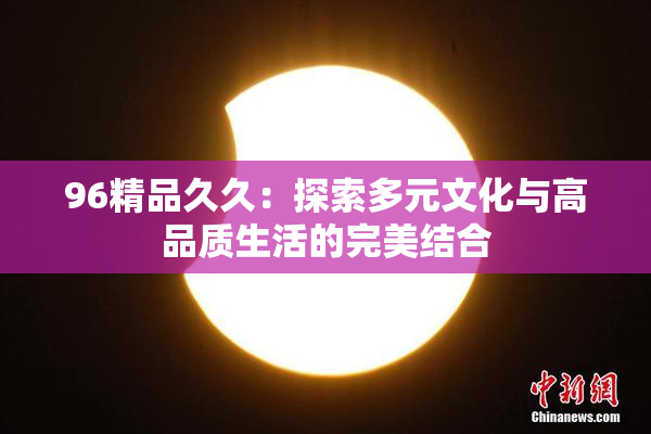 96精品久久：探索多元文化与高品质生活的完美结合