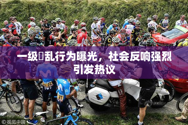 一级婬乱行为曝光，社会反响强烈引发热议