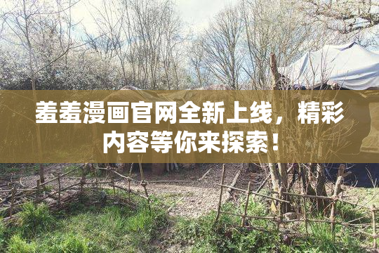 羞羞漫画官网全新上线，精彩内容等你来探索！