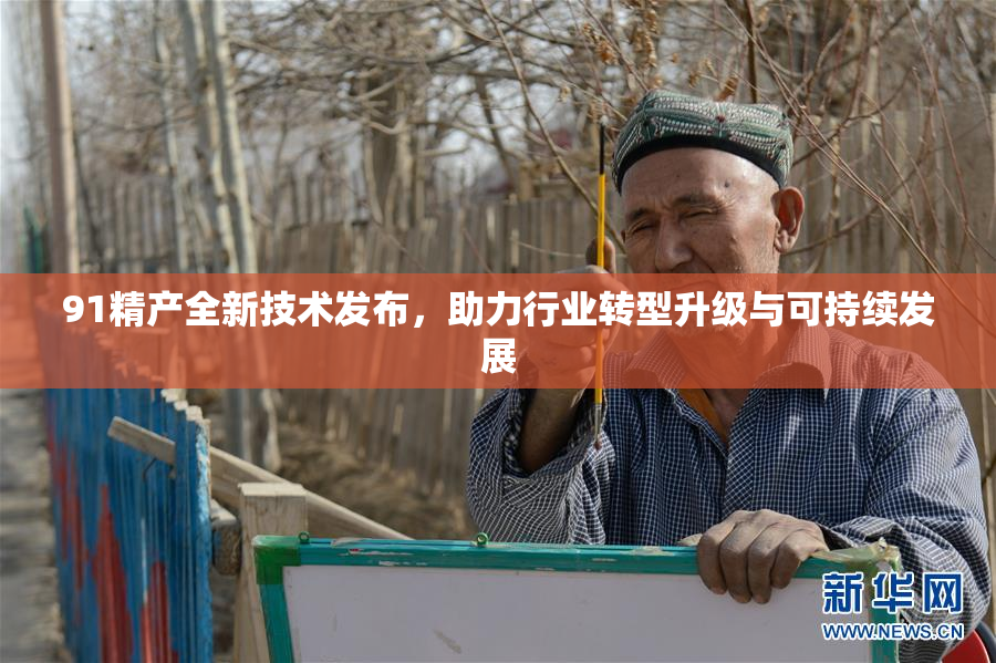 91精产全新技术发布，助力行业转型升级与可持续发展