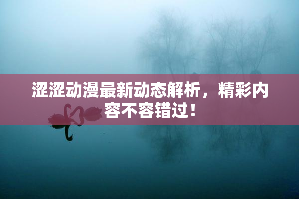 涩涩动漫最新动态解析，精彩内容不容错过！