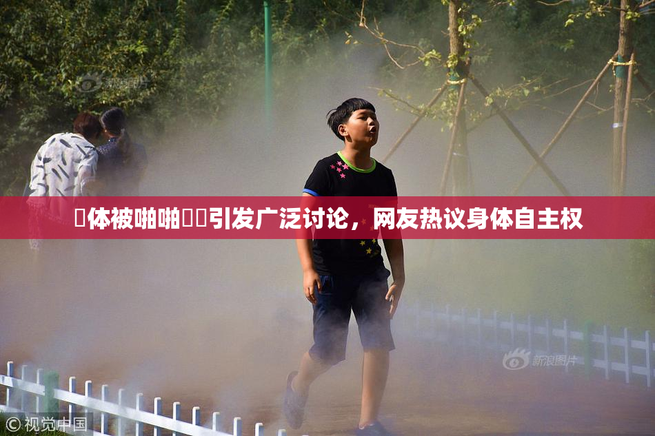 祼体被啪啪❌‌引发广泛讨论，网友热议身体自主权