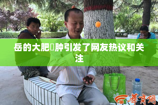 岳的大肥坹肿引发了网友热议和关注