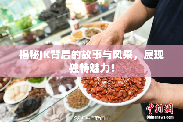 揭秘JK背后的故事与风采，展现独特魅力！