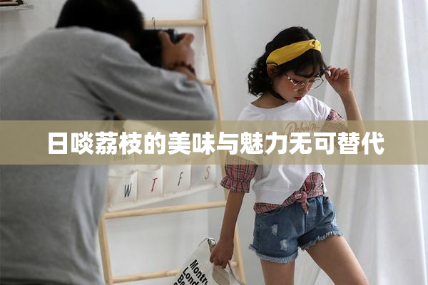 日啖荔枝的美味与魅力无可替代