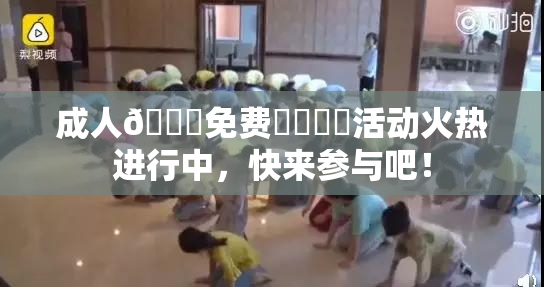 成人🔞免费❌‌❌‌活动火热进行中，快来参与吧！