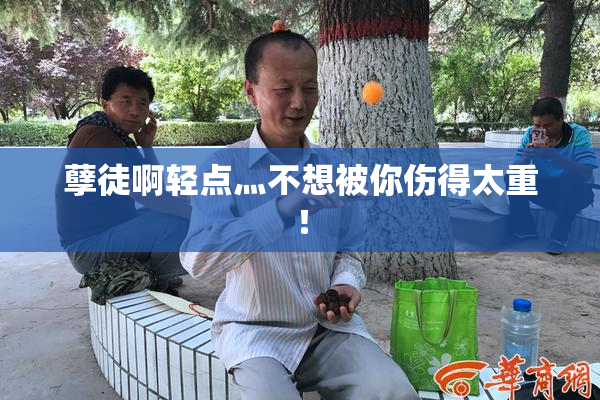 孽徒啊轻点灬不想被你伤得太重！