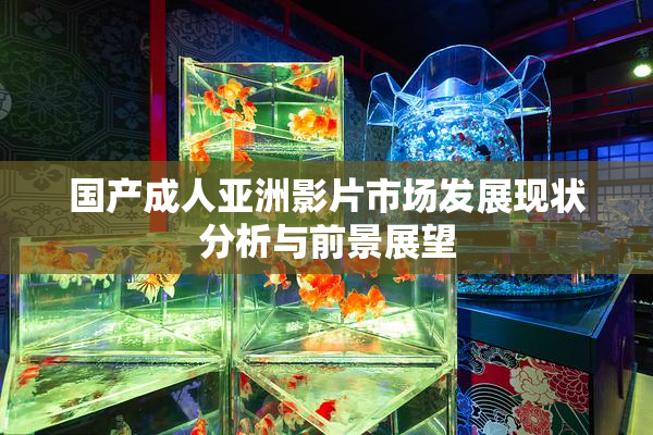 国产成人亚洲影片市场发展现状分析与前景展望