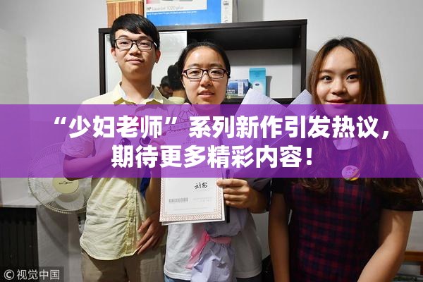 “少妇老师”系列新作引发热议，期待更多精彩内容！