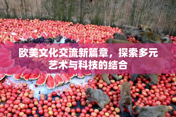 欧美文化交流新篇章，探索多元艺术与科技的结合