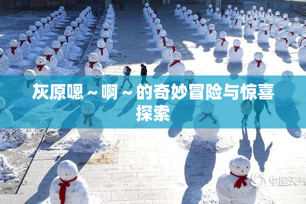 灰原嗯～啊～的奇妙冒险与惊喜探索