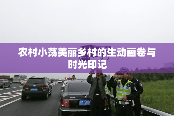 农村小荡美丽乡村的生动画卷与时光印记