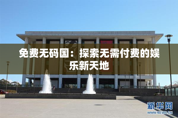 免费无码国：探索无需付费的娱乐新天地
