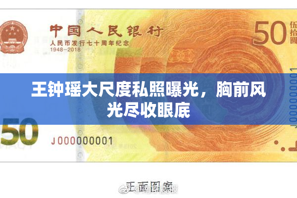 王钟瑶大尺度私照曝光，胸前风光尽收眼底