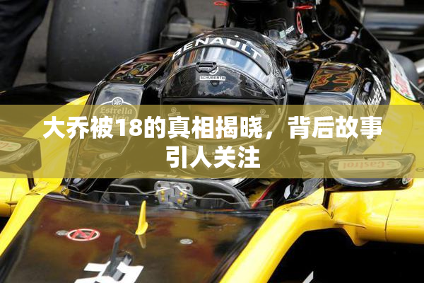 大乔被18的真相揭晓，背后故事引人关注