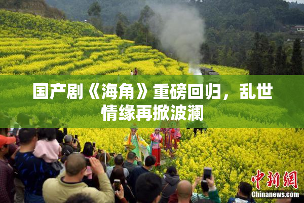 国产剧《海角》重磅回归，乱世情缘再掀波澜
