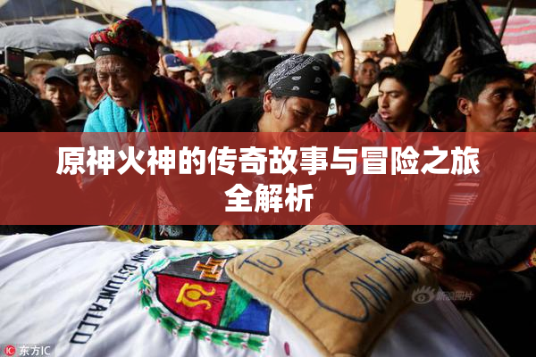 原神火神的传奇故事与冒险之旅全解析