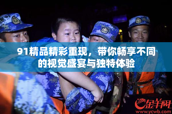 91精品精彩重现，带你畅享不同的视觉盛宴与独特体验