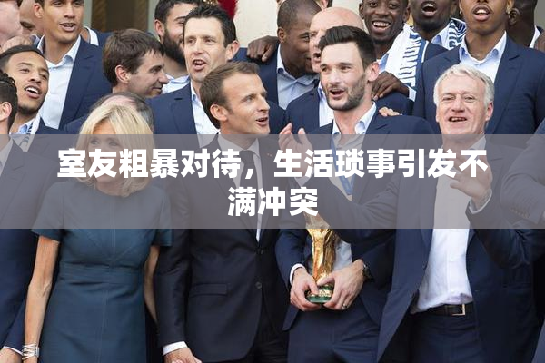 室友粗暴对待，生活琐事引发不满冲突