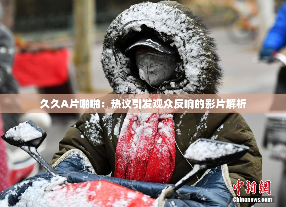 久久A片啪啪：热议引发观众反响的影片解析