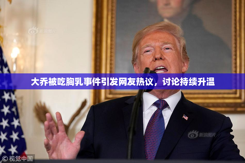 大乔被吃胸乳事件引发网友热议，讨论持续升温