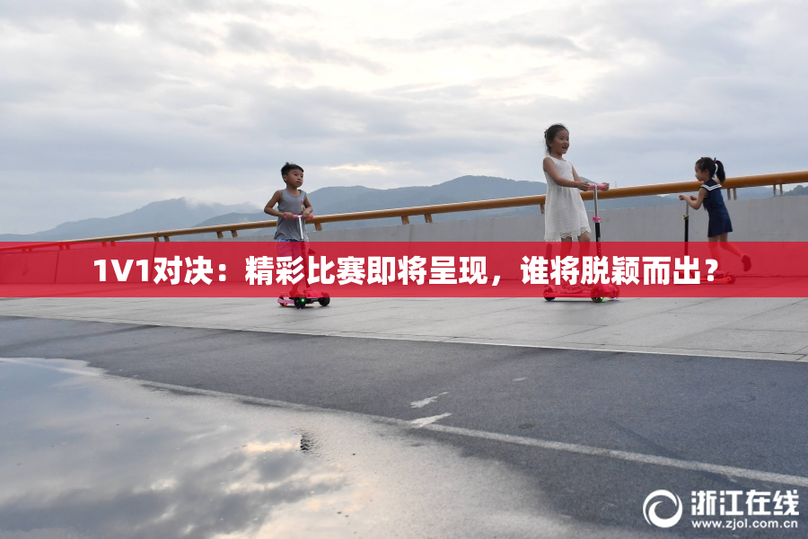 1V1对决：精彩比赛即将呈现，谁将脱颖而出？