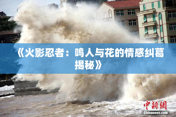 《火影忍者：鸣人与花的情感纠葛揭秘》