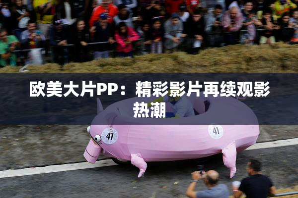 欧美大片PP：精彩影片再续观影热潮