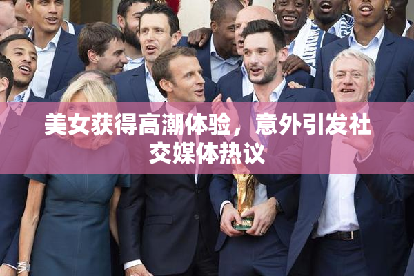 美女获得高潮体验，意外引发社交媒体热议