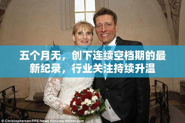 五个月无，创下连续空档期的最新纪录，行业关注持续升温