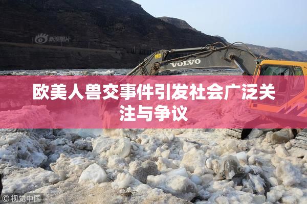欧美人兽交事件引发社会广泛关注与争议