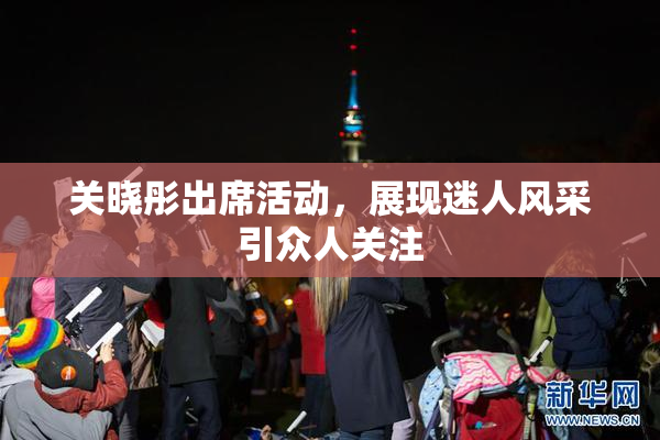 关晓彤出席活动，展现迷人风采引众人关注