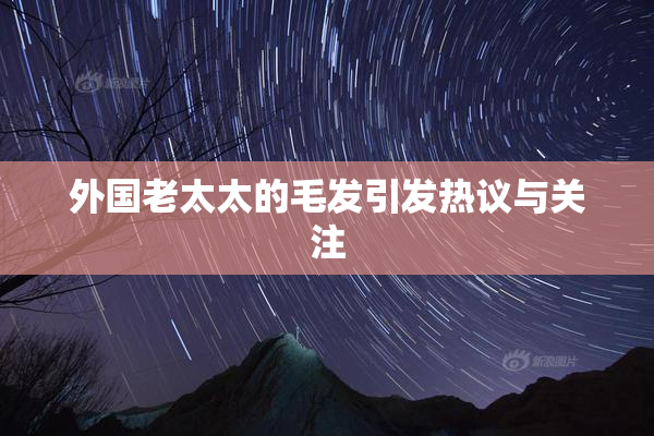 外国老太太的毛发引发热议与关注