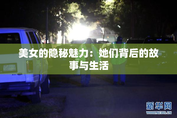 美女的隐秘魅力：她们背后的故事与生活