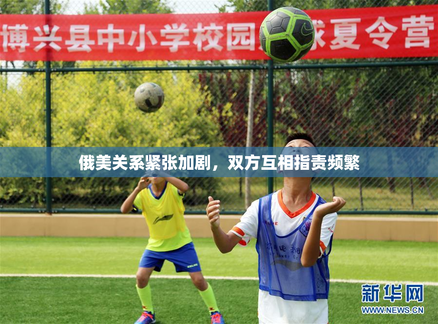 俄美关系紧张加剧，双方互相指责频繁