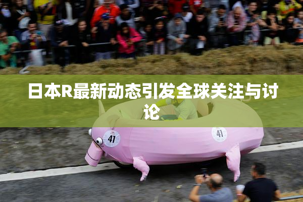 日本R最新动态引发全球关注与讨论