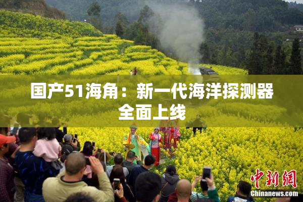国产51海角：新一代海洋探测器全面上线